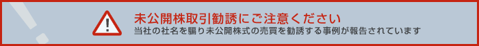 未公開株取引勧誘にご注意ください 当社の社名を騙り未公開株式の売買を勧誘する事例が報告されています